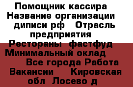 Помощник кассира › Название организации ­ диписи.рф › Отрасль предприятия ­ Рестораны, фастфуд › Минимальный оклад ­ 25 000 - Все города Работа » Вакансии   . Кировская обл.,Лосево д.